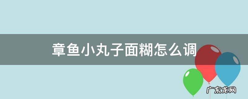 章鱼小丸子面糊怎么调好吃 章鱼小丸子面糊怎么调