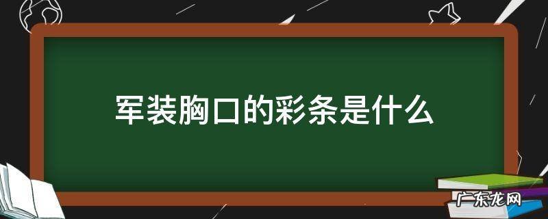 军装胸口的彩条是什么 军官服装上左胸的彩条是什么意思