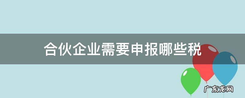 有限合伙企业需要申报哪些税 合伙企业需要申报哪些税