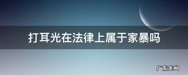 打了一个耳光算家暴吗,家暴的认定条件是什么 打耳光在法律上属于家暴吗