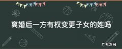 离婚后一方有权给孩子改姓吗 离婚后一方有权变更子女的姓吗
