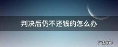判决后仍然不还钱 判决后仍不还钱的怎么办