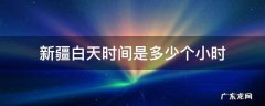 新疆白天时间是多少个小时 新疆白天最长时间