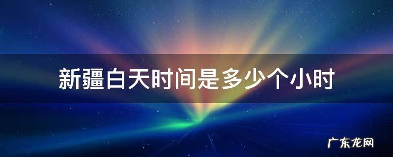 新疆白天时间是多少个小时 新疆白天最长时间