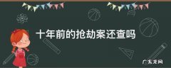十年前的抢劫案还查吗 普通的抢劫案10年后还抓吗