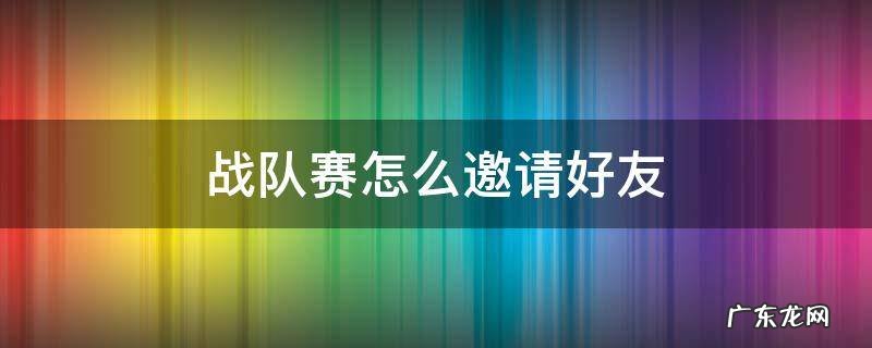 战队赛怎么邀请好友 战队赛如何邀请好友