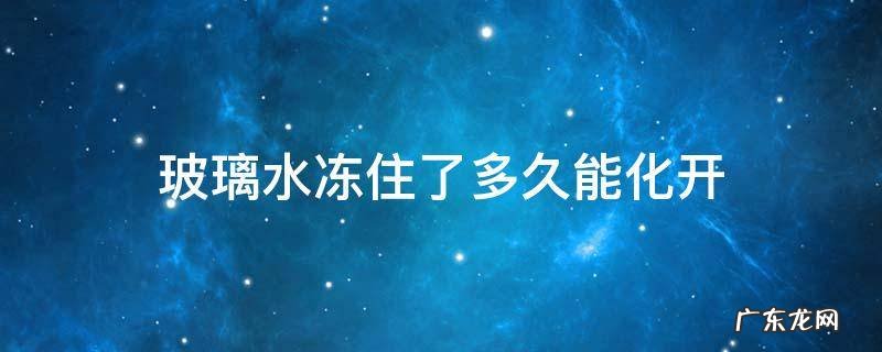 玻璃水冻住了多久能化开 玻璃水冻住几小时能化开