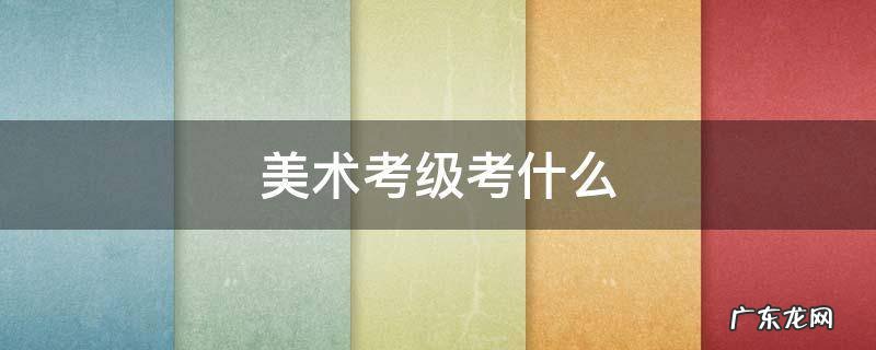 美术考级考什么 小学生美术考级考什么