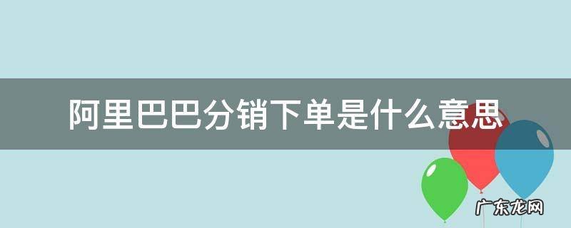 阿里巴巴1688的分销下单是什么意思 阿里巴巴分销下单是什么意思