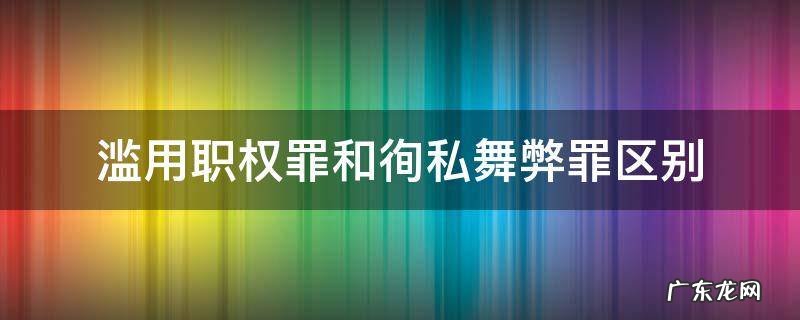 滥用职权罪和徇私舞弊罪区别 徇私舞弊罪和玩忽职守罪的区别
