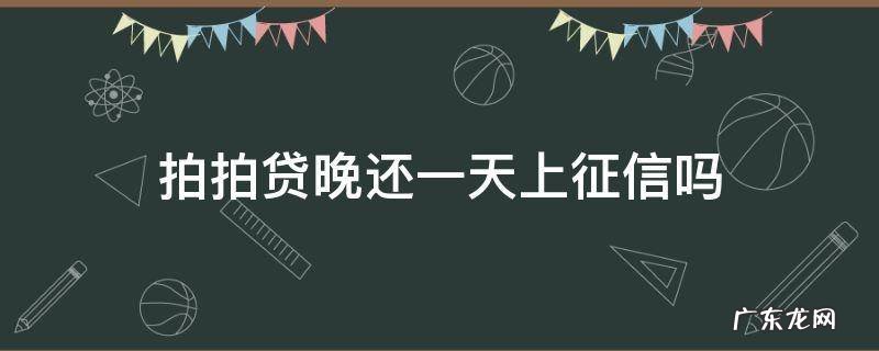 拍拍贷晚还一天上征信吗 拍拍贷迟了两天上征信吗