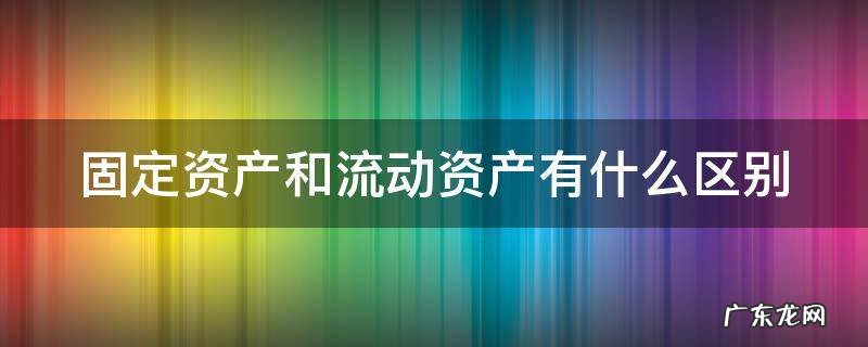 固定资产和流动资产有什么区别 固定资产跟流动资产