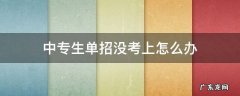中专生单招没考上怎么办 中专生单招会不会考不上