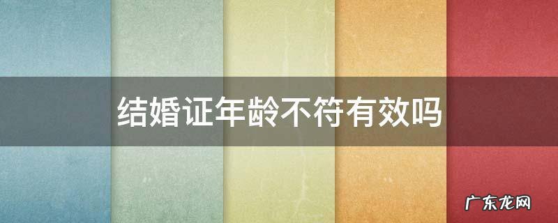 结婚证年龄不符有效吗 结婚证年龄与身份证年龄不符有效吗