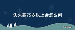 失火罪肇事者50多岁怎么量刑 失火罪75岁以上会怎么判