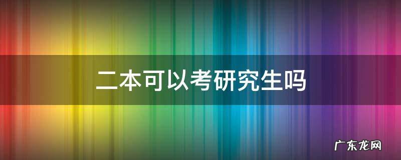 二本可以考研究生吗 二本生能考上研究生吗