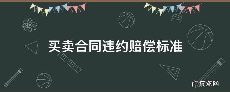 买卖合同违约赔偿标准规定 买卖合同违约赔偿标准