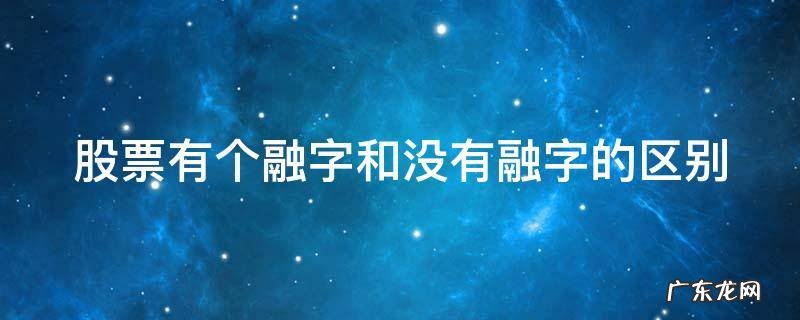 股票有个融字和没有融字的区别 股票有个融字和没有融字的区别在哪