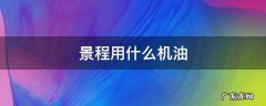 景程用什么机油 景程用什么机油合适