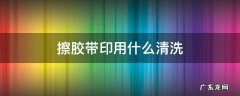 擦胶带印用什么清洗 胶带印用什么擦干净