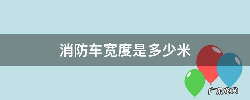 消防车最宽多少米 消防车宽度是多少米