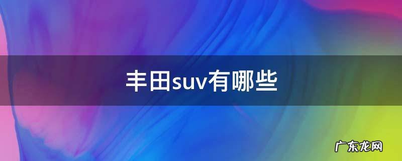 丰田suv有哪些 丰田系列suv车型大全