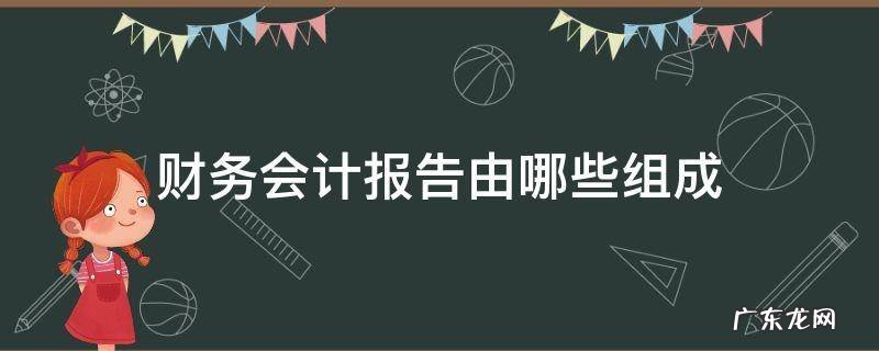 属于财务会计报告组成内容的有 财务会计报告由哪些组成