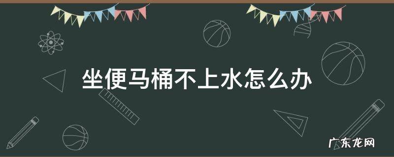 坐便马桶不上水怎么办 马桶不上水该怎么办