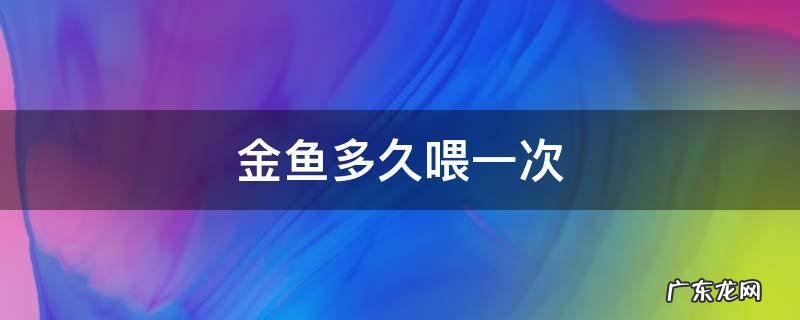 金鱼多久喂一次食换一次水 金鱼多久喂一次