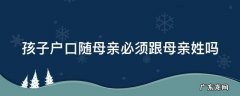 孩子户口随母亲必须跟母亲姓吗 孩子户口随母亲的好处