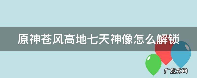 原神苍风高地七天神像怎么解锁 元神苍风高地七天神像怎么开启