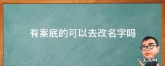 有案底就不能改名字了吗 有案底的可以去改名字吗