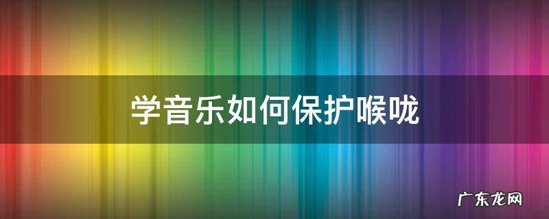 学音乐如何保护喉咙 怎么保护喉咙唱歌好听