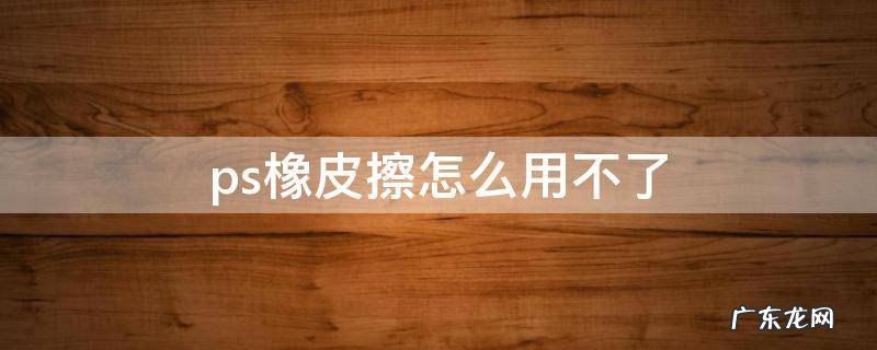 ps橡皮擦怎么用不了 ps橡皮为什么擦不了