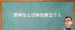 原神怎么切换第三人称 原神怎么切换到第五个人