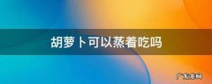 胡萝卜可以蒸着吃吗 胡萝卜可以蒸吗?