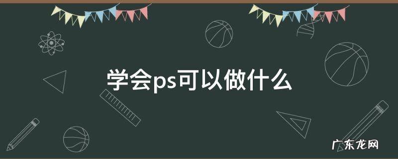 学好ps可以做什么工作 学会ps可以做什么