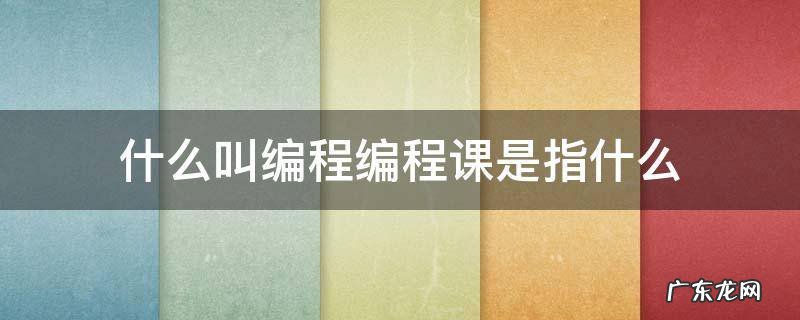 什么叫编程编程课是指什么 编程课到底是什么