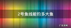2号的线能钓多大鱼 2号鱼线能钓多大鱼