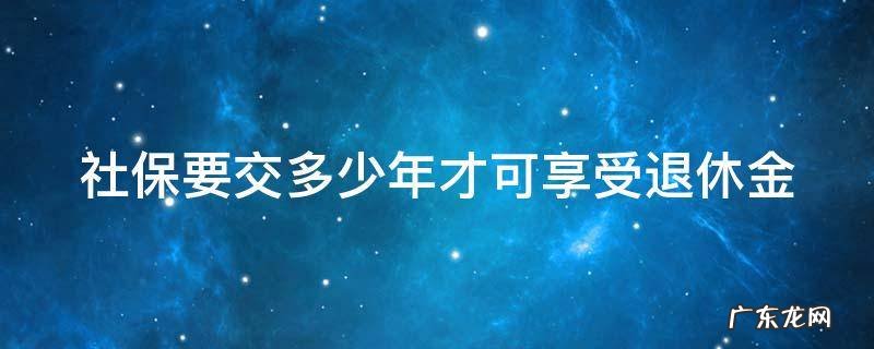 社保要交多少年才可以享受退休金 社保要交多少年才可享受退休金