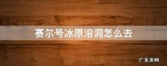 赛尔号冰原溶洞怎么去 赛尔号冰原溶洞记忆水晶