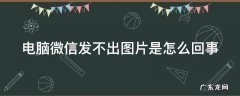 电脑微信发不出图片怎么办 电脑微信发不出图片是怎么回事