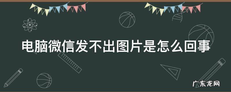 电脑微信发不出图片怎么办 电脑微信发不出图片是怎么回事