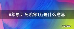 6年累计免赔额1万是什么意思 六年累计免赔额一万