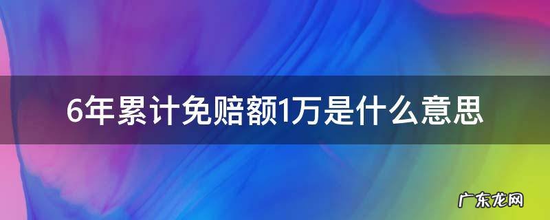 6年累计免赔额1万是什么意思 六年累计免赔额一万