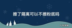 擦粉底之前必须擦隔离吗 擦了隔离可以不擦粉底吗