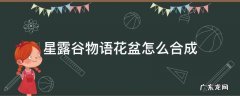 星露谷物语花瓶怎么插花 星露谷物语花盆怎么合成