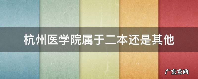 杭州医学院属于二本还是其他 杭州有哪些医科大学是二本