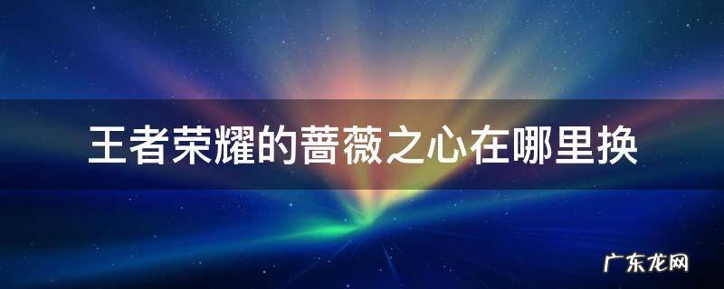 王者的蔷薇之心怎么换 王者荣耀的蔷薇之心在哪里换