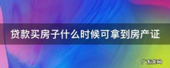 贷款买房什么时候能够拿到房产证 贷款买房子什么时候可拿到房产证
